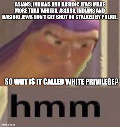 They will not destroy us. | ASIANS, INDIANS AND HASIDIC JEWS MAKE MORE THAN WHITES. ASIANS, INDIANS AND HASIDIC JEWS DON'T GET SHOT OR STALKED BY POLICE. SO WHY IS IT CALLED WHITE PRIVILEGE? | image tagged in buzz lightyear hmm,leftists,liberal logic,stupid liberals | made w/ Imgflip meme maker