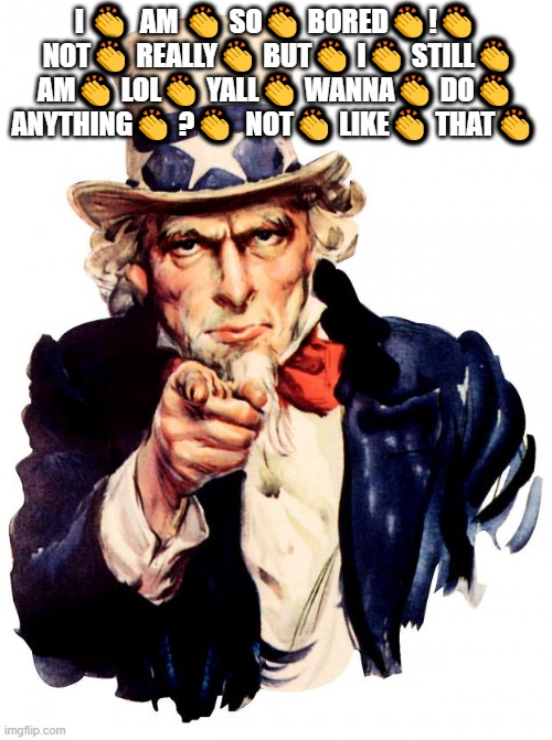 lol | I 👏  AM 👏 SO👏 BORED👏!👏  NOT👏 REALLY👏 BUT👏 I👏 STILL👏 AM👏 LOL👏 YALL👏 WANNA👏 DO👏 ANYTHING👏 ?👏  NOT👏 LIKE👏 THAT👏 | image tagged in memes,uncle sam | made w/ Imgflip meme maker