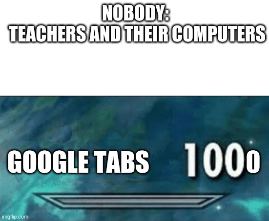 LOL i can't stand this | NOBODY: 
TEACHERS AND THEIR COMPUTERS; GOOGLE TABS                    0 | image tagged in skyrim skill meme,teachers,pet peve | made w/ Imgflip meme maker