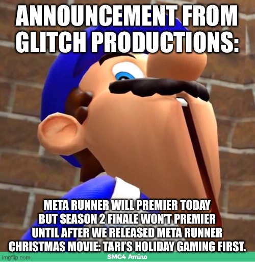 smg4's face | ANNOUNCEMENT FROM GLITCH PRODUCTIONS:; META RUNNER WILL PREMIER TODAY BUT SEASON 2 FINALE WON’T PREMIER UNTIL AFTER WE RELEASED META RUNNER CHRISTMAS MOVIE: TARI’S HOLIDAY GAMING FIRST. | image tagged in announcement,memes,christmas,meta runner,smg4's face,glitch productions | made w/ Imgflip meme maker