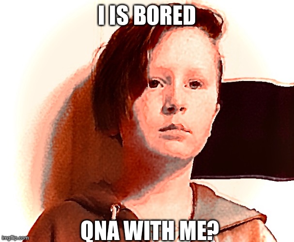 I is very bored | I IS BORED; QNA WITH ME? | image tagged in please help me | made w/ Imgflip meme maker