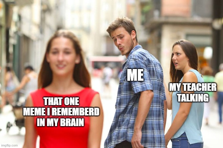 Distracted Boyfriend | ME; MY TEACHER TALKING; THAT ONE MEME I REMEMBERD IN MY BRAIN | image tagged in memes,distracted boyfriend | made w/ Imgflip meme maker