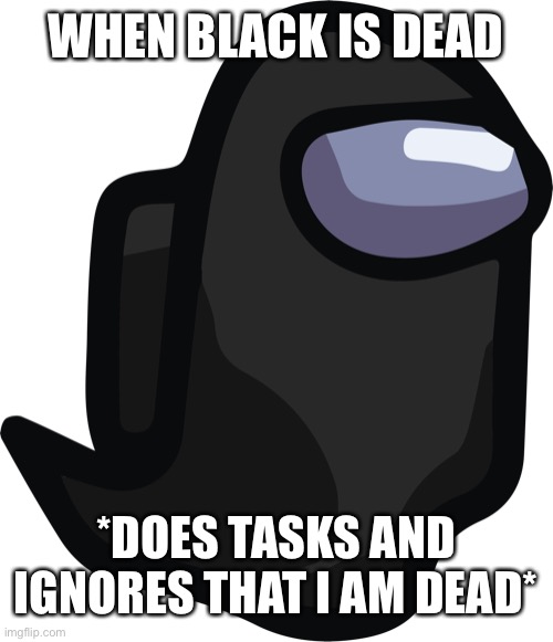 When Black Is Dead | WHEN BLACK IS DEAD; *DOES TASKS AND IGNORES THAT I AM DEAD* | image tagged in memes | made w/ Imgflip meme maker