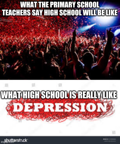 high school depression | WHAT THE PRIMARY SCHOOL TEACHERS SAY HIGH SCHOOL WILL BE LIKE; WHAT HIGH SCHOOL IS REALLY LIKE | image tagged in high school | made w/ Imgflip meme maker