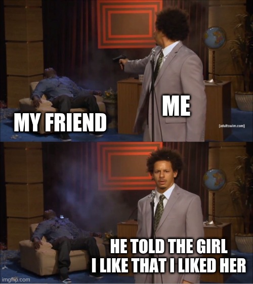 Who Killed Hannibal | ME; MY FRIEND; HE TOLD THE GIRL I LIKE THAT I LIKED HER | image tagged in memes,who killed hannibal | made w/ Imgflip meme maker