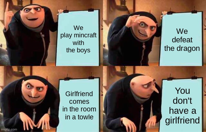 Gru's Plan Meme | We play mincraft with the boys; We defeat the dragon; Girlfriend comes in the room in a towle; You don't have a girlfriend | image tagged in memes,gru's plan | made w/ Imgflip meme maker