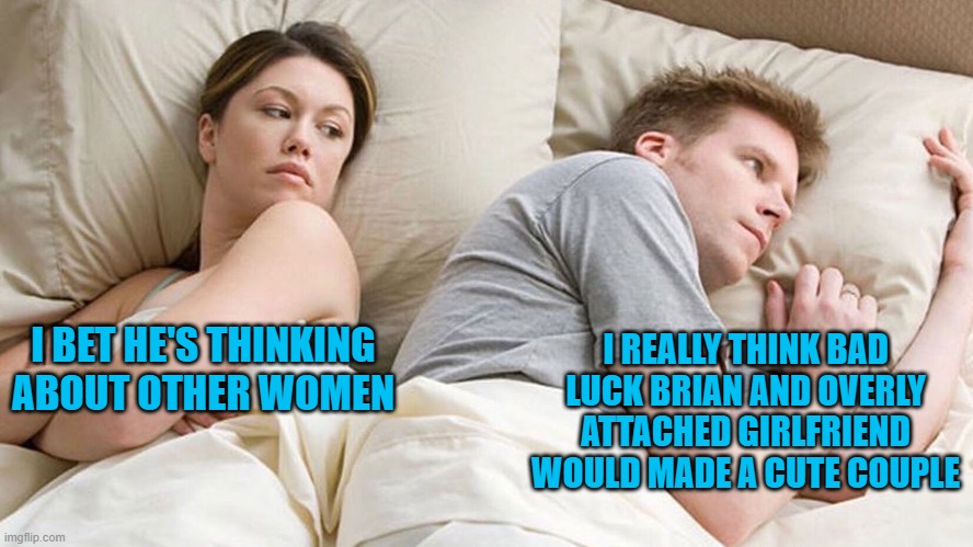 Couple He must be thinking about X |  I REALLY THINK BAD LUCK BRIAN AND OVERLY ATTACHED GIRLFRIEND WOULD MADE A CUTE COUPLE; I BET HE'S THINKING ABOUT OTHER WOMEN | image tagged in couple he must be thinking about x | made w/ Imgflip meme maker
