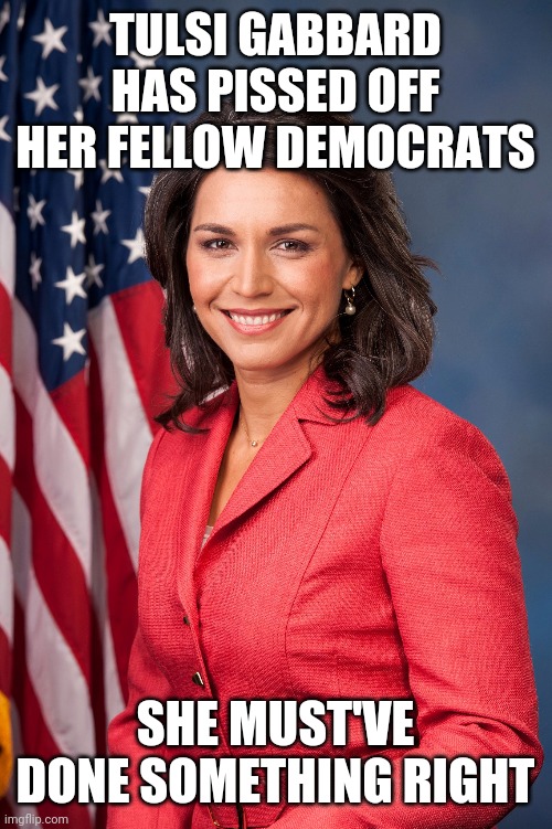 Gotta give her some credit | TULSI GABBARD HAS PISSED OFF HER FELLOW DEMOCRATS; SHE MUST'VE DONE SOMETHING RIGHT | image tagged in tulsi gabbard,democrats,crying democrats,triggered | made w/ Imgflip meme maker
