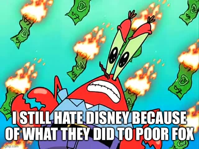 Pissed off Mr Krabs | I STILL HATE DISNEY BECAUSE OF WHAT THEY DID TO POOR FOX | image tagged in pissed off mr krabs | made w/ Imgflip meme maker