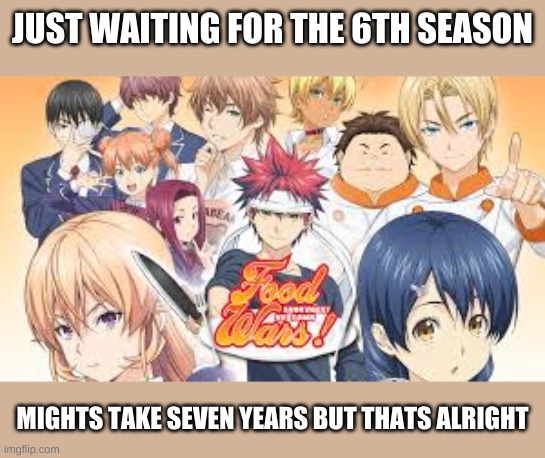 JUST MAKE IT ALREADY OR CONFERM YOU ARE MAKING IT | JUST WAITING FOR THE 6TH SEASON; MIGHTS TAKE SEVEN YEARS BUT THATS ALRIGHT | image tagged in food wars,anime | made w/ Imgflip meme maker