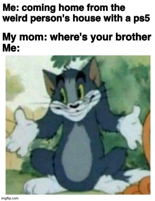 IDK Tom Template | Me: coming home from the weird person's house with a ps5; My mom: where's your brother
Me: | image tagged in idk tom template | made w/ Imgflip meme maker