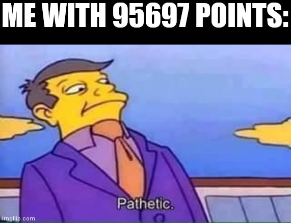 skinner pathetic | ME WITH 95697 POINTS: | image tagged in skinner pathetic | made w/ Imgflip meme maker