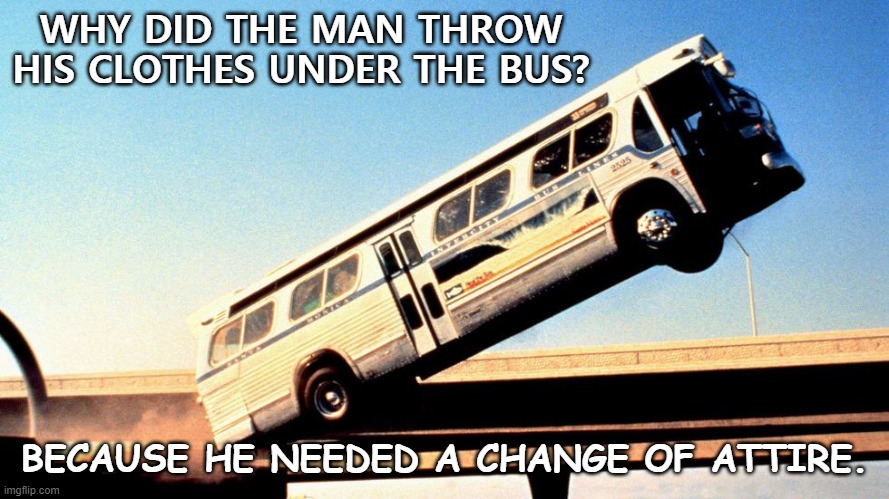 Daily Bad Dad Joke Dec 11 2020 | WHY DID THE MAN THROW HIS CLOTHES UNDER THE BUS? BECAUSE HE NEEDED A CHANGE OF ATTIRE. | image tagged in bus | made w/ Imgflip meme maker