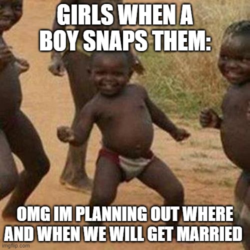 Third World Success Kid | GIRLS WHEN A BOY SNAPS THEM:; OMG IM PLANNING OUT WHERE AND WHEN WE WILL GET MARRIED | image tagged in memes,third world success kid | made w/ Imgflip meme maker