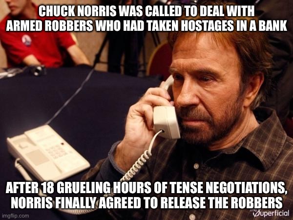Hostage Crisis | CHUCK NORRIS WAS CALLED TO DEAL WITH ARMED ROBBERS WHO HAD TAKEN HOSTAGES IN A BANK; AFTER 18 GRUELING HOURS OF TENSE NEGOTIATIONS, NORRIS FINALLY AGREED TO RELEASE THE ROBBERS | image tagged in memes,chuck norris phone,chuck norris | made w/ Imgflip meme maker