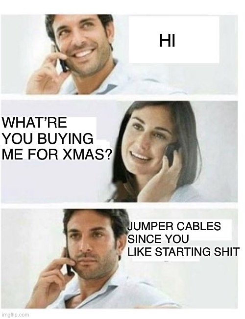Happy wife happy life | HI; WHAT’RE YOU BUYING ME FOR XMAS? JUMPER CABLES SINCE YOU LIKE STARTING SHIT | image tagged in three panel telephone couple blank | made w/ Imgflip meme maker
