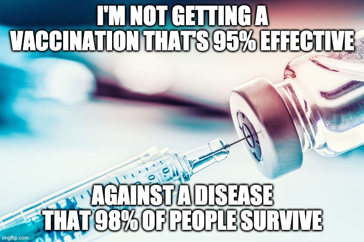 80% of people never even have symptoms | I'M NOT GETTING A VACCINATION THAT'S 95% EFFECTIVE; AGAINST A DISEASE THAT 98% OF PEOPLE SURVIVE | image tagged in memes,covid-19,covidiots,fear,fear mongers | made w/ Imgflip meme maker