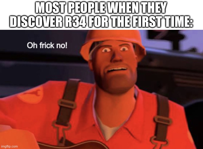 Oh frick no! | MOST PEOPLE WHEN THEY DISCOVER R34 FOR THE FIRST TIME: | image tagged in oh frick no | made w/ Imgflip meme maker