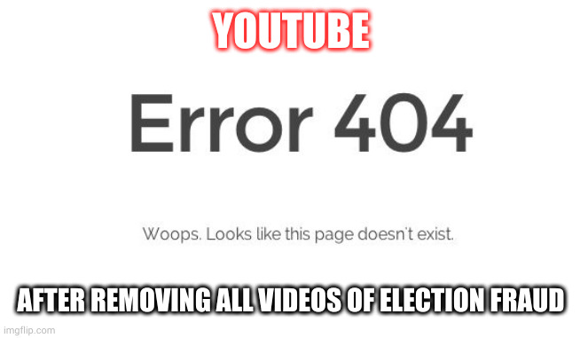 YouTube 404 after removing videos of fraud | YOUTUBE; AFTER REMOVING ALL VIDEOS OF ELECTION FRAUD | image tagged in error 404,404,youtube,fraud,election | made w/ Imgflip meme maker