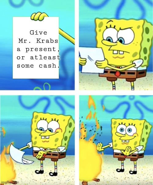 Spongebob Burning Paper | Give Mr. Krabs a present, or atleast some cash. | image tagged in spongebob burning paper | made w/ Imgflip meme maker
