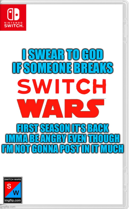 I still have it for some reason | I SWEAR TO GOD IF SOMEONE BREAKS; FIRST SEASON IT’S BACK IMMA BE ANGRY EVEN THOUGH I’M NOT GONNA POST IN IT MUCH | image tagged in switch wars template | made w/ Imgflip meme maker