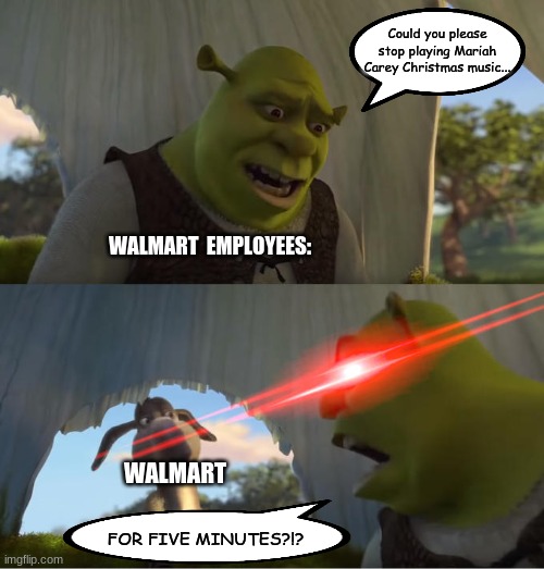 Christmas music | Could you please stop playing Mariah Carey Christmas music... WALMART  EMPLOYEES:; WALMART; FOR FIVE MINUTES?!? | image tagged in shrek for five minutes | made w/ Imgflip meme maker