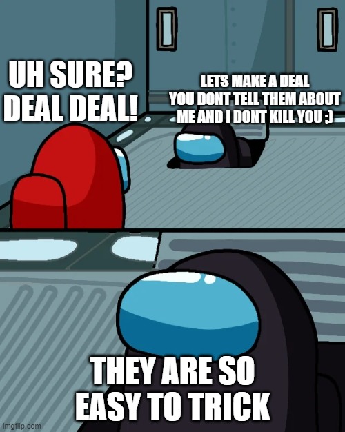 Loophole | UH SURE? DEAL DEAL! LETS MAKE A DEAL YOU DONT TELL THEM ABOUT ME AND I DONT KILL YOU ;); THEY ARE SO EASY TO TRICK | image tagged in impostor of the vent | made w/ Imgflip meme maker
