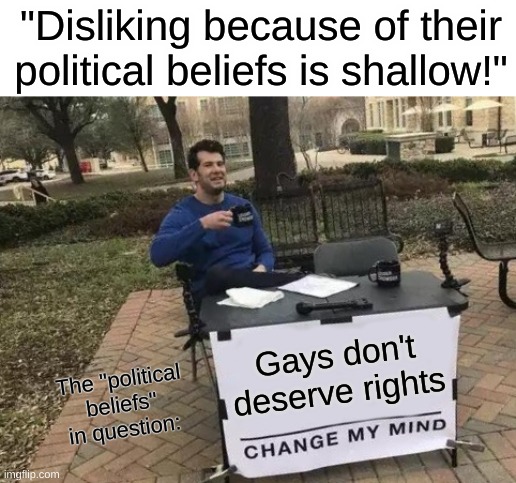 "so much for the tolerant left" | "Disliking because of their political beliefs is shallow!"; Gays don't deserve rights; The "political beliefs" in question: | image tagged in memes,change my mind | made w/ Imgflip meme maker