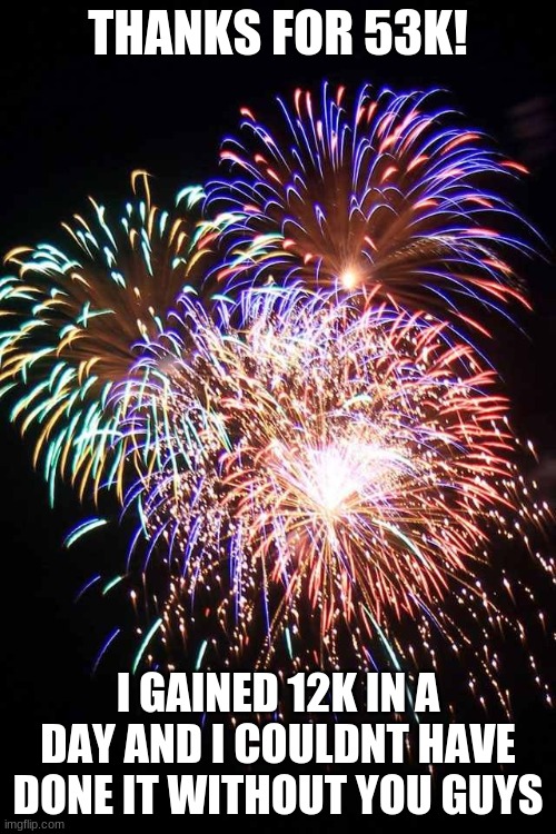 <3 | THANKS FOR 53K! I GAINED 12K IN A DAY AND I COULDNT HAVE DONE IT WITHOUT YOU GUYS | image tagged in fireworks | made w/ Imgflip meme maker