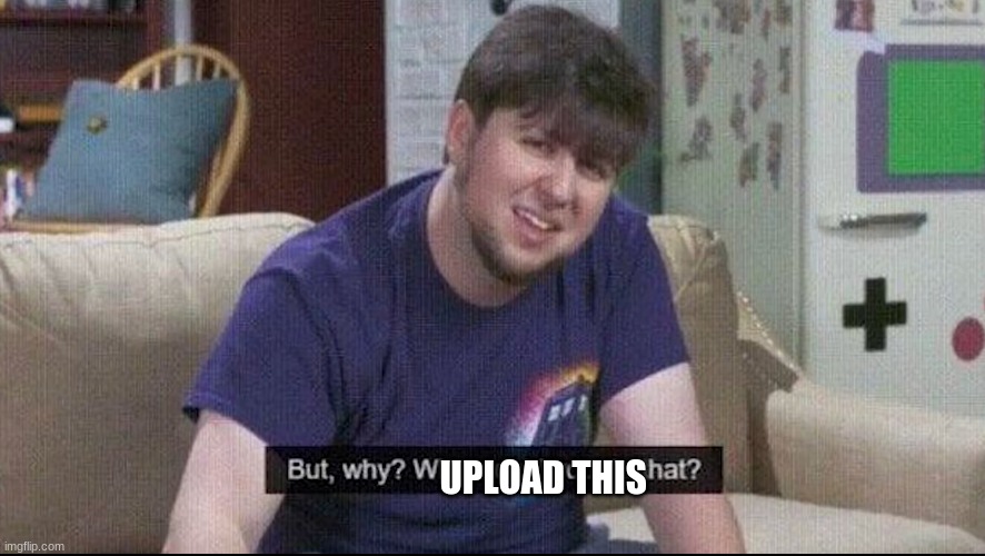 But why why would you do that? | UPLOAD THIS | image tagged in but why why would you do that | made w/ Imgflip meme maker