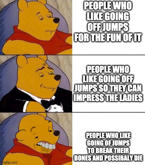 sleeding | PEOPLE WHO LIKE GOING OFF JUMPS FOR THE FUN OF IT; PEOPLE WHO LIKE GOING OFF JUMPS SO THEY CAN IMPRESS THE LADIES; PEOPLE WHO LIKE GOING OF JUMPS TO BREAK THEIR BONES AND POSSIBALY DIE | image tagged in best better blurst | made w/ Imgflip meme maker