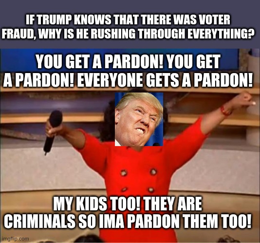 0-45 for lawsuits | IF TRUMP KNOWS THAT THERE WAS VOTER FRAUD, WHY IS HE RUSHING THROUGH EVERYTHING? YOU GET A PARDON! YOU GET A PARDON! EVERYONE GETS A PARDON! MY KIDS TOO! THEY ARE CRIMINALS SO IMA PARDON THEM TOO! | image tagged in memes,oprah you get a | made w/ Imgflip meme maker