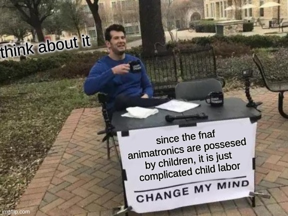 tis true tho | think about it; since the fnaf animatronics are possesed by children, it is just complicated child labor | image tagged in memes,change my mind | made w/ Imgflip meme maker
