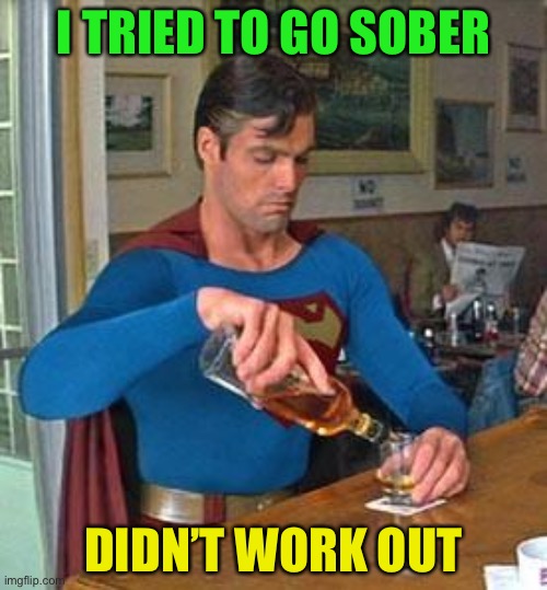 Drunk Superman | I TRIED TO GO SOBER; DIDN’T WORK OUT | image tagged in drunk superman | made w/ Imgflip meme maker