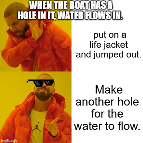 Drake Hotline Bling Meme | WHEN THE BOAT HAS A HOLE IN IT, WATER FLOWS IN. put on a life jacket and jumped out. Make another hole for the water to flow. | image tagged in memes,drake hotline bling | made w/ Imgflip meme maker