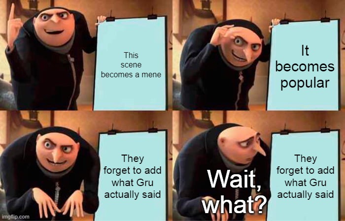 Gru's Plan meme | This scene becomes a mene; It becomes popular; They forget to add what Gru actually said; They forget to add what Gru actually said; Wait, what? | image tagged in memes,gru's plan,funny memes | made w/ Imgflip meme maker