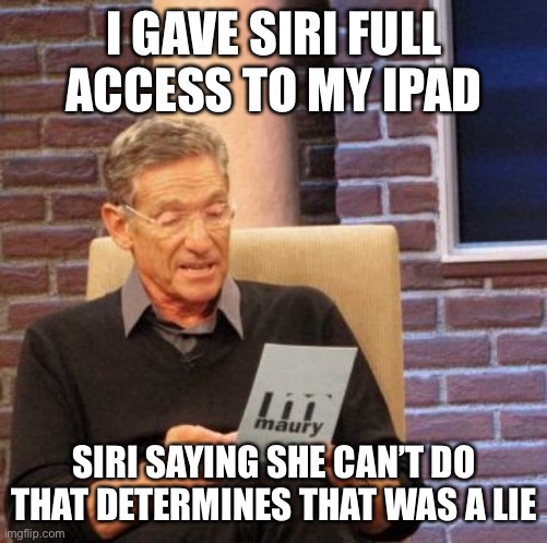 Maury Lie Detector | I GAVE SIRI FULL ACCESS TO MY IPAD; SIRI SAYING SHE CAN’T DO THAT DETERMINES THAT WAS A LIE | image tagged in memes,maury lie detector | made w/ Imgflip meme maker