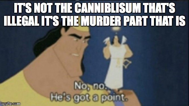 no no hes got a point | IT'S NOT THE CANNIBLISUM THAT'S ILLEGAL IT'S THE MURDER PART THAT IS | image tagged in no no hes got a point | made w/ Imgflip meme maker