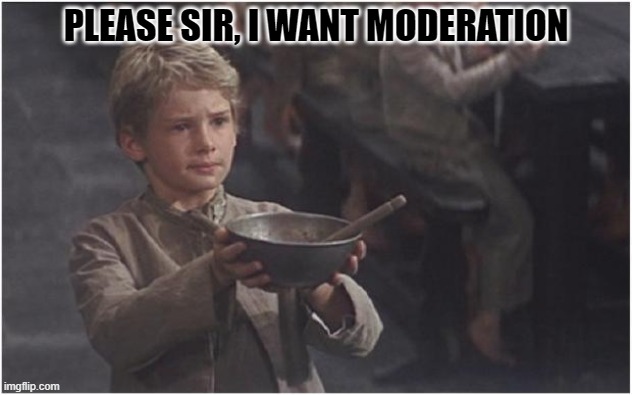 You promised | PLEASE SIR, I WANT MODERATION | image tagged in oliver twist please sir,funny memes,memes,funny,moderators | made w/ Imgflip meme maker