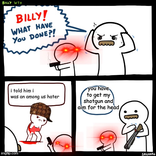 Billy, What Have You Done | you have to get my shotgun and aim for the head; i told him i was an among us hater | image tagged in billy what have you done | made w/ Imgflip meme maker