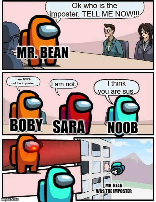 Boardroom Meeting Suggestion | Ok who is the imposter. TELL ME NOW!!! MR. BEAN; I am 100% not the imposter. I am not. I think you are sus. SARA; BOBY; NOOB; MR. BEAN WAS THE IMPOSTER | image tagged in memes,boardroom meeting suggestion | made w/ Imgflip meme maker