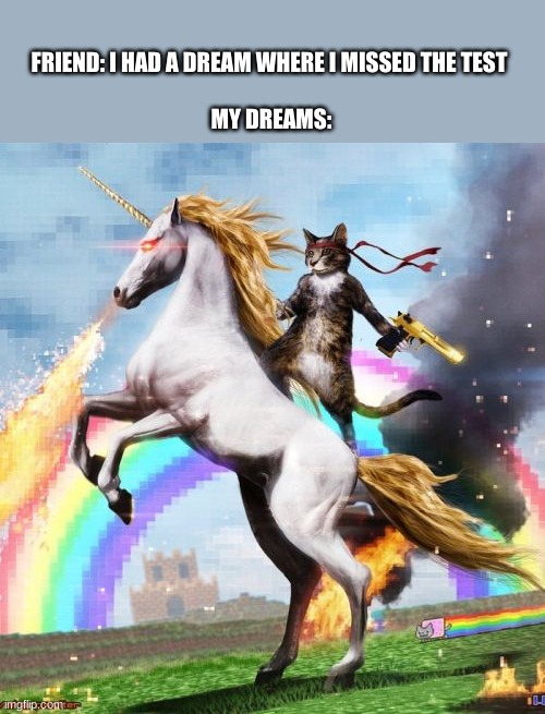 dreams are weird | FRIEND: I HAD A DREAM WHERE I MISSED THE TEST 

 

MY DREAMS: | image tagged in memes,welcome to the internets | made w/ Imgflip meme maker