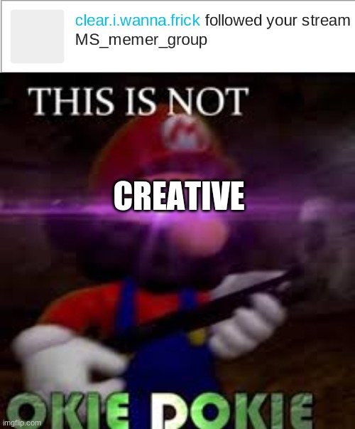 Yes | CREATIVE | image tagged in this is not okie dokie | made w/ Imgflip meme maker