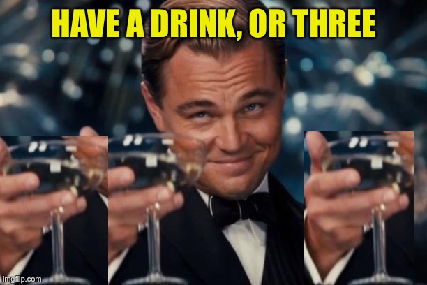 Leonardo Dicaprio Cheers Meme | HAVE A DRINK, OR THREE | image tagged in memes,leonardo dicaprio cheers | made w/ Imgflip meme maker