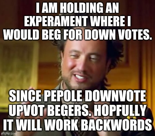 Ancient Aliens Meme | I AM HOLDING AN EXPERAMENT WHERE I WOULD BEG FOR DOWN VOTES. SINCE PEPOLE DOWNVOTE UPVOT BEGERS. HOPFULLY IT WILL WORK BACKWORDS | image tagged in memes,ancient aliens | made w/ Imgflip meme maker