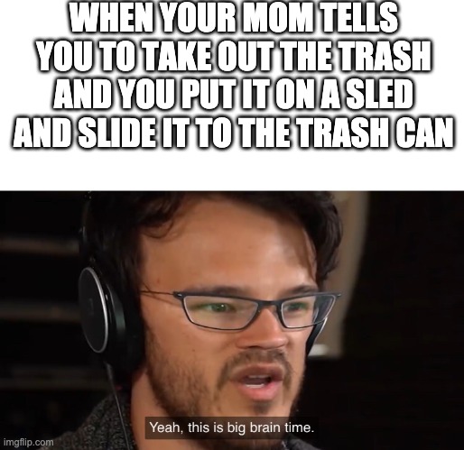 big brain | WHEN YOUR MOM TELLS YOU TO TAKE OUT THE TRASH AND YOU PUT IT ON A SLED AND SLIDE IT TO THE TRASH CAN | image tagged in yeah this is big brain time | made w/ Imgflip meme maker