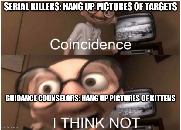 Coincidence, I THINK NOT | SERIAL KILLERS: HANG UP PICTURES OF TARGETS; GUIDANCE COUNSELORS: HANG UP PICTURES OF KITTENS | image tagged in coincidence i think not | made w/ Imgflip meme maker