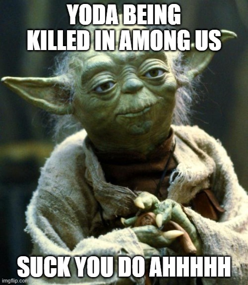 Star Wars Yoda | YODA BEING KILLED IN AMONG US; SUCK YOU DO AHHHHH | image tagged in memes,star wars yoda | made w/ Imgflip meme maker