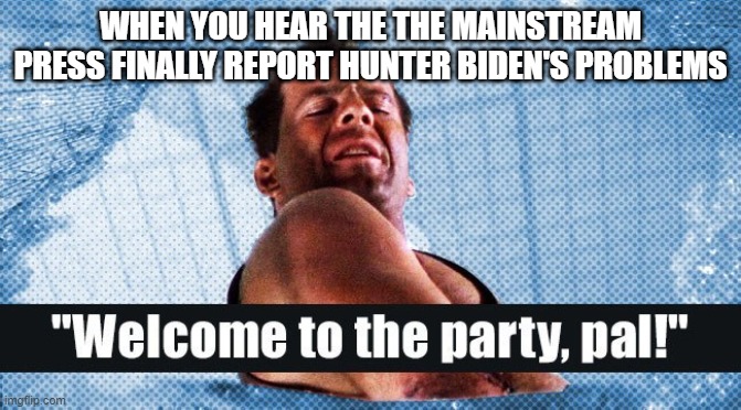 Die Hard Welcome to the party | WHEN YOU HEAR THE THE MAINSTREAM PRESS FINALLY REPORT HUNTER BIDEN'S PROBLEMS | image tagged in die hard welcome to the party | made w/ Imgflip meme maker