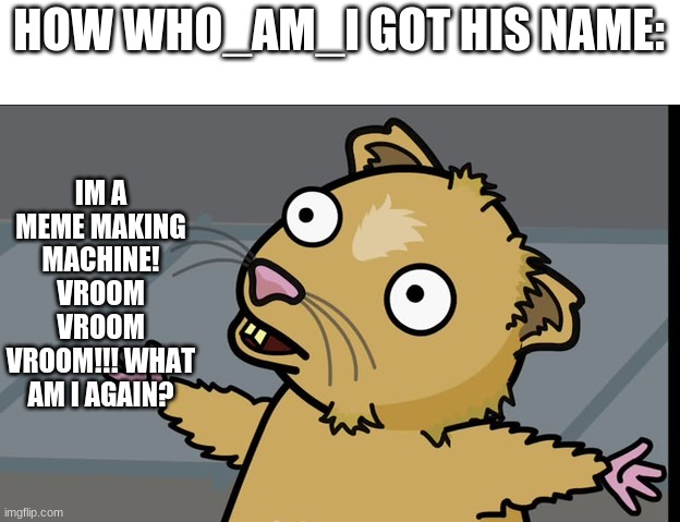 Upvote to who_am_i's memes by the way | IM A MEME MAKING MACHINE! VROOM VROOM VROOM!!! WHAT AM I AGAIN? HOW WHO_AM_I GOT HIS NAME: | image tagged in who am i | made w/ Imgflip meme maker